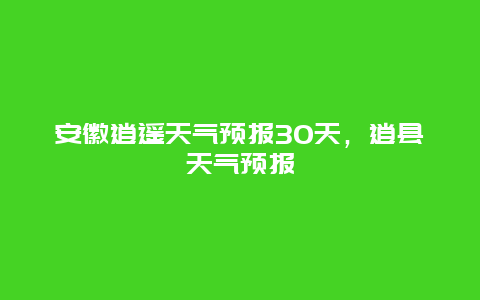 安徽逍遥天气预报30天，逍县天气预报