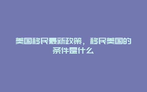 美国移民最新政策，移民美国的条件是什么