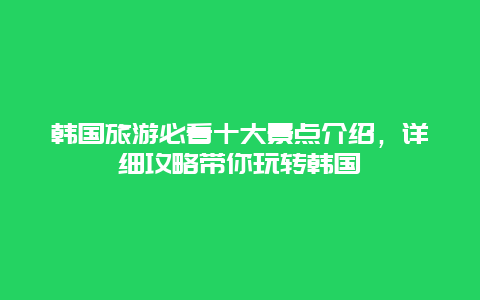 韩国旅游必看十大景点介绍，详细攻略带你玩转韩国