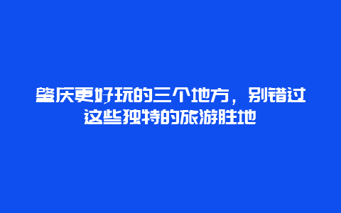 肇庆更好玩的三个地方，别错过这些独特的旅游胜地