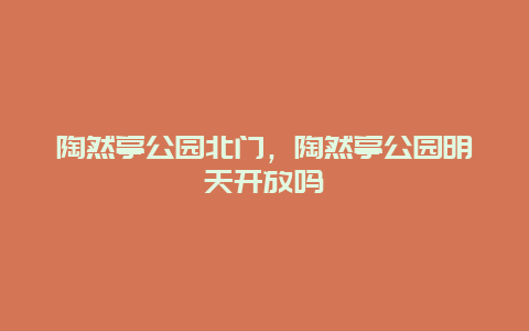 陶然亭公园北门，陶然亭公园明天开放吗