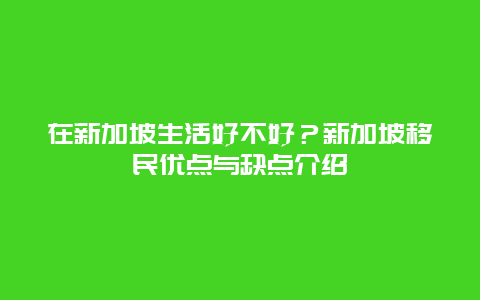 在新加坡生活好不好？新加坡移民优点与缺点介绍