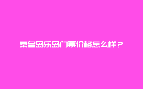 秦皇岛乐岛门票价格怎么样？