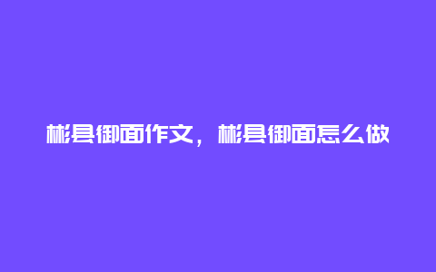 彬县御面作文，彬县御面怎么做