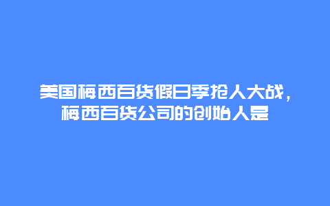 美国梅西百货假日季抢人大战，梅西百货公司的创始人是