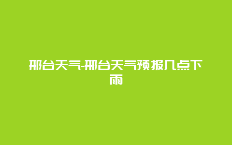 邢台天气-邢台天气预报几点下雨