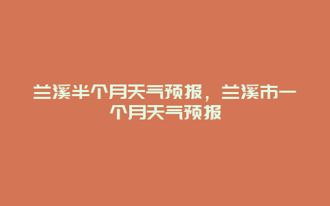 兰溪半个月天气预报，兰溪市一个月天气预报