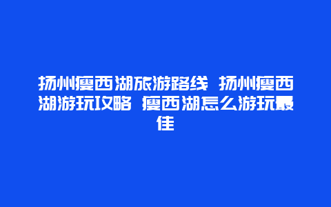 扬州瘦西湖旅游路线 扬州瘦西湖游玩攻略 瘦西湖怎么游玩最佳