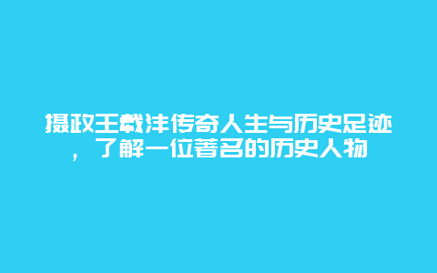 摄政王载沣传奇人生与历史足迹，了解一位著名的历史人物