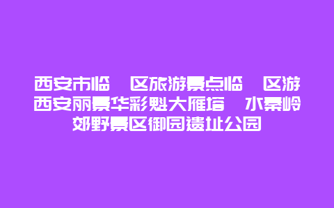 西安市临潼区旅游景点临潼区游西安丽景华彩魁大雁塔渭水秦岭郊野景区御园遗址公园