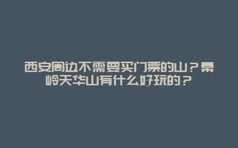 西安周边不需要买门票的山？秦岭天华山有什么好玩的？