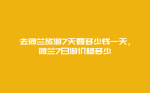 去荷兰旅游7天要多少钱一天，荷兰7日游价格多少