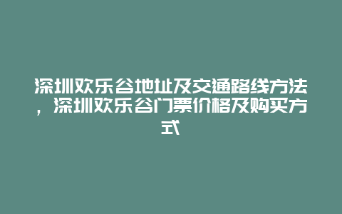 深圳欢乐谷地址及交通路线方法，深圳欢乐谷门票价格及购买方式