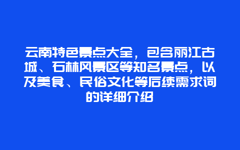 云南特色景点大全，包含丽江古城、石林风景区等知名景点，以及美食、民俗文化等后续需求词的详细介绍