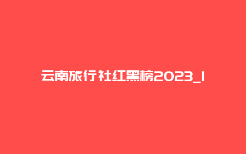 云南旅行社红黑榜2023_1