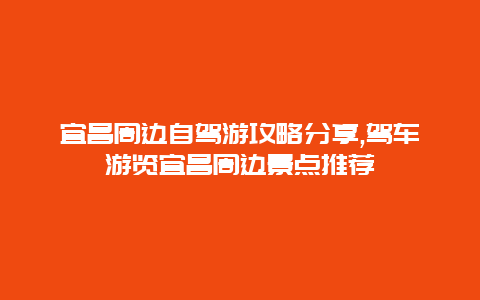 宜昌周边自驾游攻略分享,驾车游览宜昌周边景点推荐