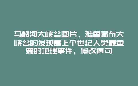 马岭河大峡谷图片，雅鲁藏布大峡谷的发现是上个世纪人类最重要的地理事件，修改病句