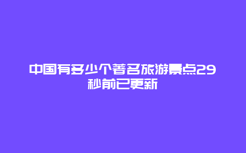 中国有多少个著名旅游景点29秒前已更新