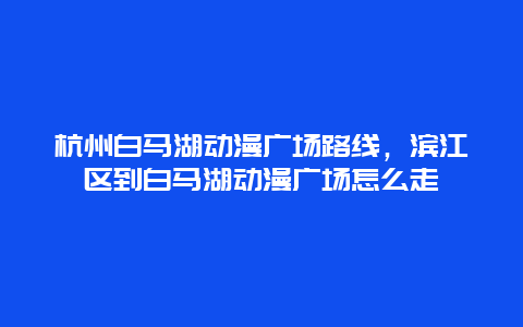 杭州白马湖动漫广场路线，滨江区到白马湖动漫广场怎么走