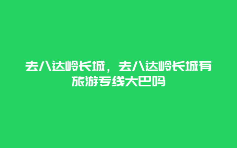 去八达岭长城，去八达岭长城有旅游专线大巴吗