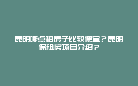 昆明哪点租房子比较便宜？昆明保租房项目介绍？