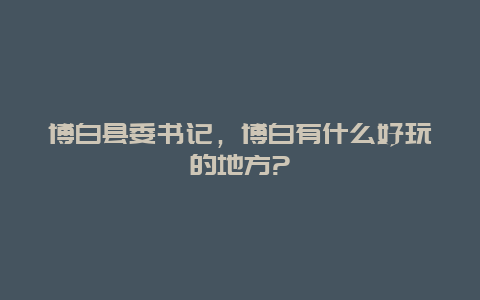 博白县委书记，博白有什么好玩的地方?