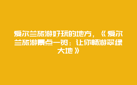 爱尔兰旅游好玩的地方，《爱尔兰旅游景点一览：让你畅游翠绿大地》