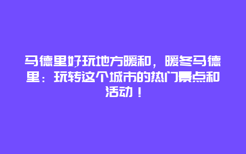 马德里好玩地方暖和，暖冬马德里：玩转这个城市的热门景点和活动！