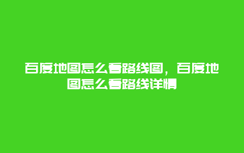 百度地图怎么看路线图，百度地图怎么看路线详情