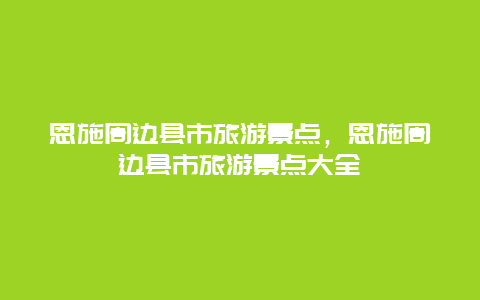 恩施周边县市旅游景点，恩施周边县市旅游景点大全