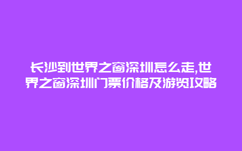 长沙到世界之窗深圳怎么走,世界之窗深圳门票价格及游览攻略