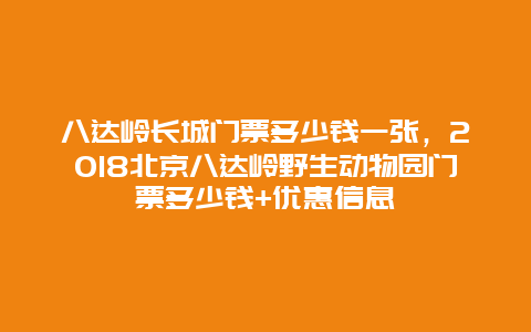 八达岭长城门票多少钱一张，2018北京八达岭野生动物园门票多少钱+优惠信息