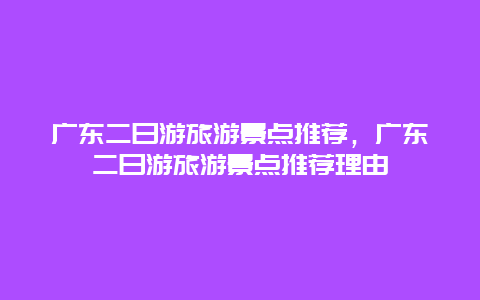 广东二日游旅游景点推荐，广东二日游旅游景点推荐理由