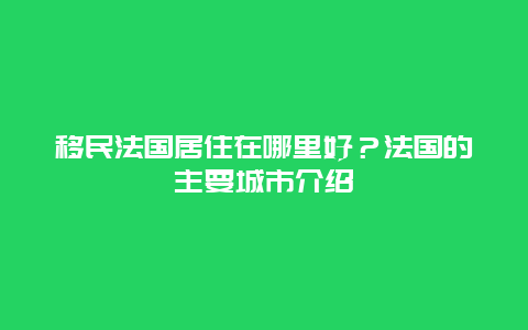 移民法国居住在哪里好？法国的主要城市介绍