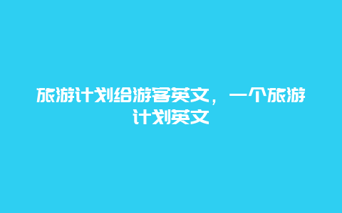 旅游计划给游客英文，一个旅游计划英文