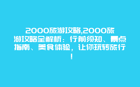 2000旅游攻略,2000旅游攻略全解析：行前须知、景点指南、美食体验，让你玩转旅行！