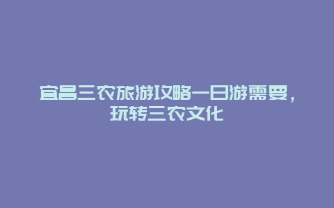 宜昌三农旅游攻略一日游需要，玩转三农文化