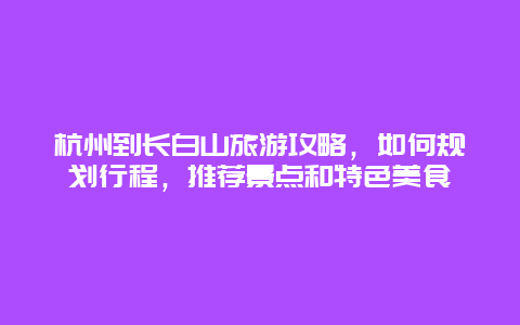 杭州到长白山旅游攻略，如何规划行程，推荐景点和特色美食