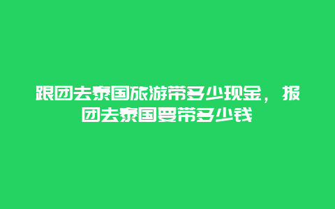 跟团去泰国旅游带多少现金，报团去泰国要带多少钱