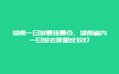 湖南一日游最佳景点，湖南省内一日游去哪里比较好