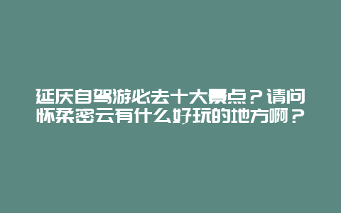 延庆自驾游必去十大景点？请问怀柔密云有什么好玩的地方啊？