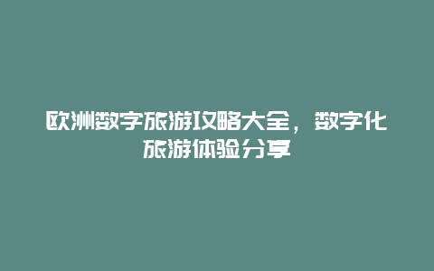 欧洲数字旅游攻略大全，数字化旅游体验分享