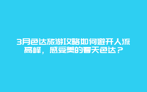 3月色达旅游攻略如何避开人流高峰，感受美的春天色达？