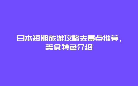 日本短期旅游攻略去景点推荐，美食特色介绍