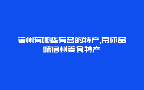 宿州有哪些有名的特产,带你品味宿州美食特产