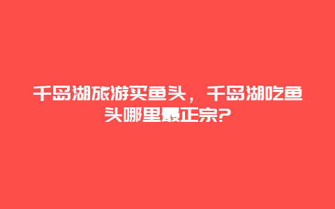 千岛湖旅游买鱼头，千岛湖吃鱼头哪里最正宗?