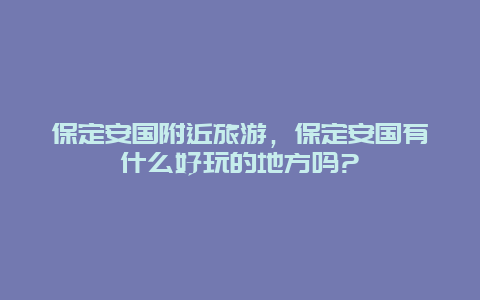 保定安国附近旅游，保定安国有什么好玩的地方吗?