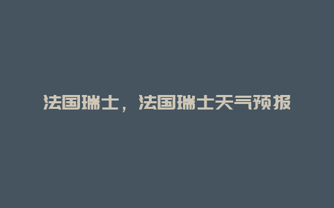 法国瑞士，法国瑞士天气预报