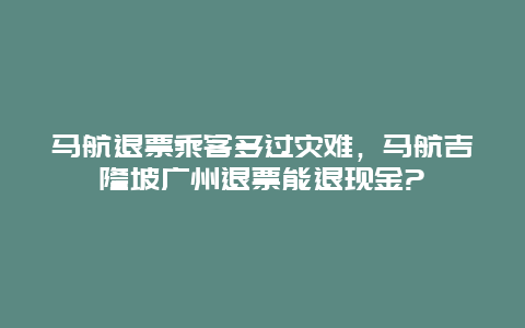 马航退票乘客躲过灾难，马航吉隆坡广州退票能退现金?