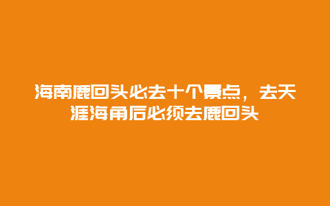 海南鹿回头必去十个景点，去天涯海角后必须去鹿回头